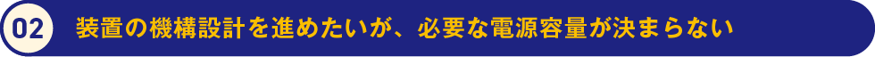 2.装置の機構設計を進めたいが、必要な電源容量が決まらない
