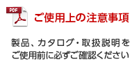 「ご使用上の注意事項」製品、カタログ・取扱説明をご使用前に必ずご確認ください